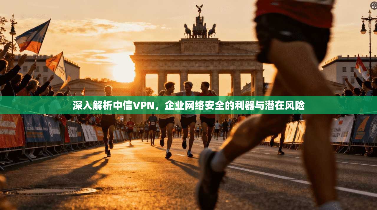 深入解析中信VPN，企业网络安全的利器与潜在风险