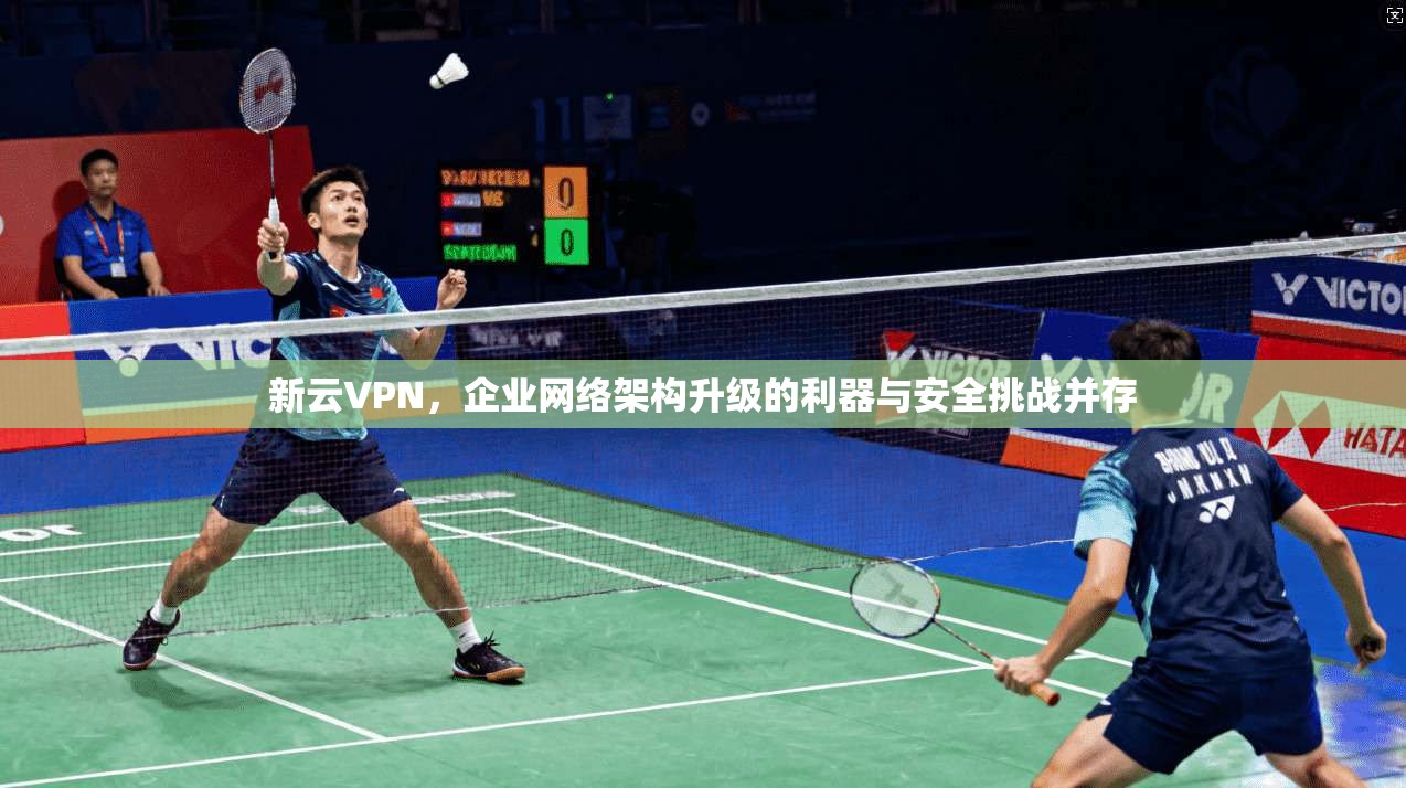 新云VPN，企业网络架构升级的利器与安全挑战并存