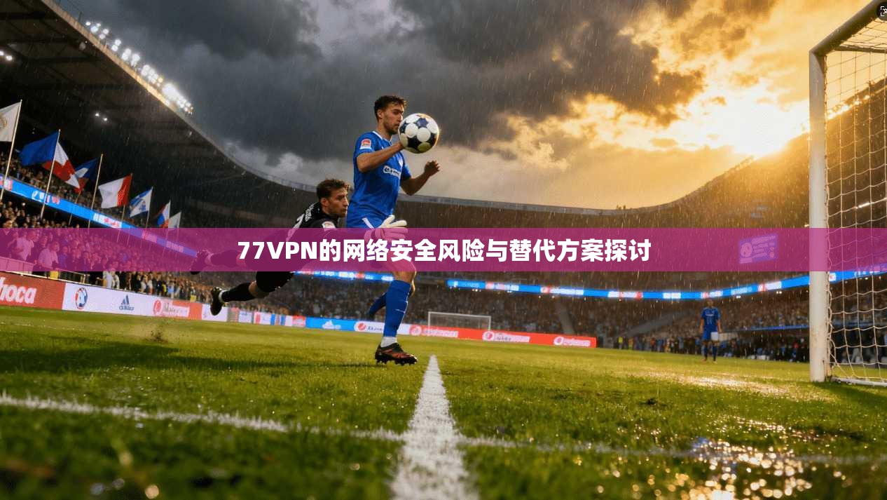 77VPN的网络安全风险与替代方案探讨