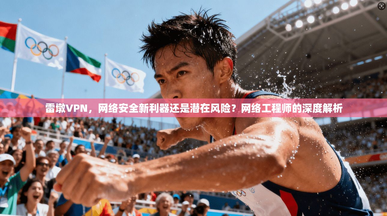 雷墩VPN，网络安全新利器还是潜在风险？网络工程师的深度解析