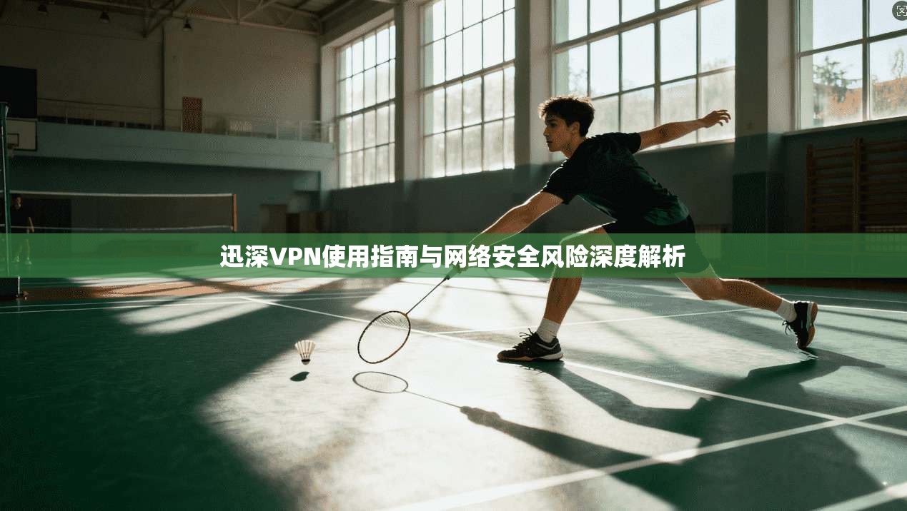 迅深VPN使用指南与网络安全风险深度解析