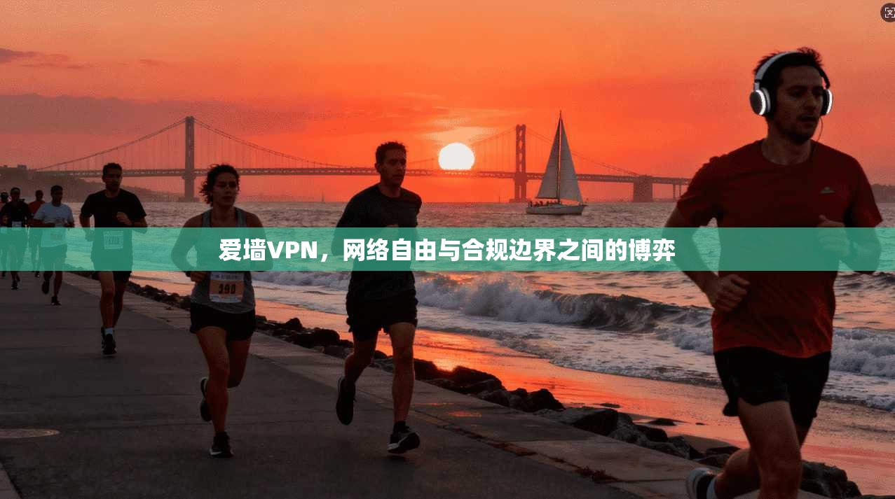 爱墙VPN，网络自由与合规边界之间的博弈