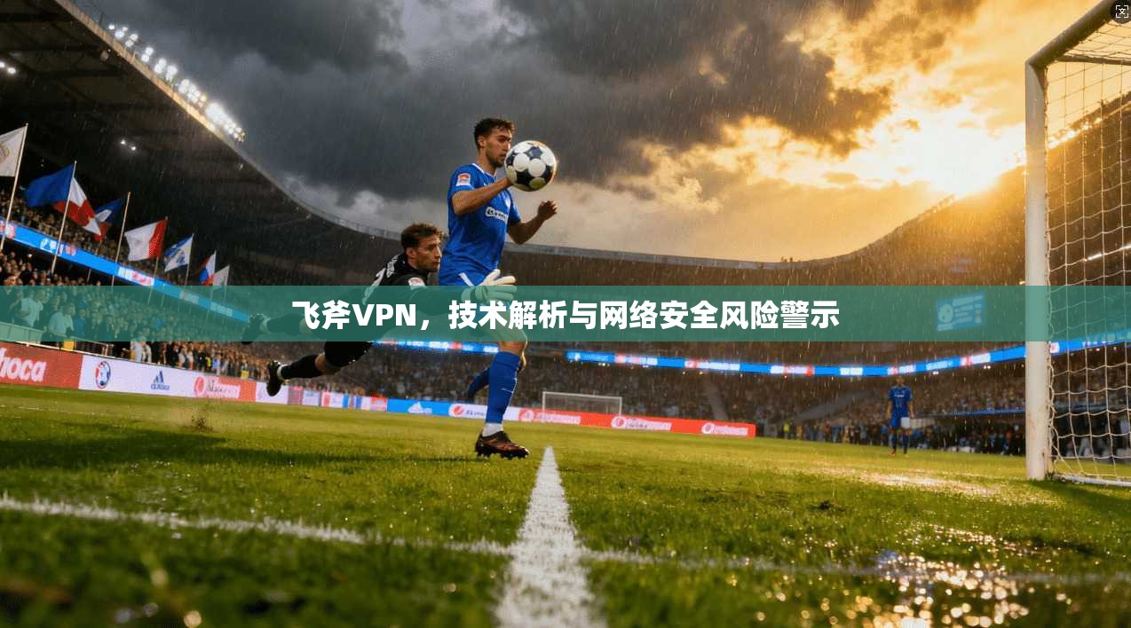 飞斧VPN，技术解析与网络安全风险警示