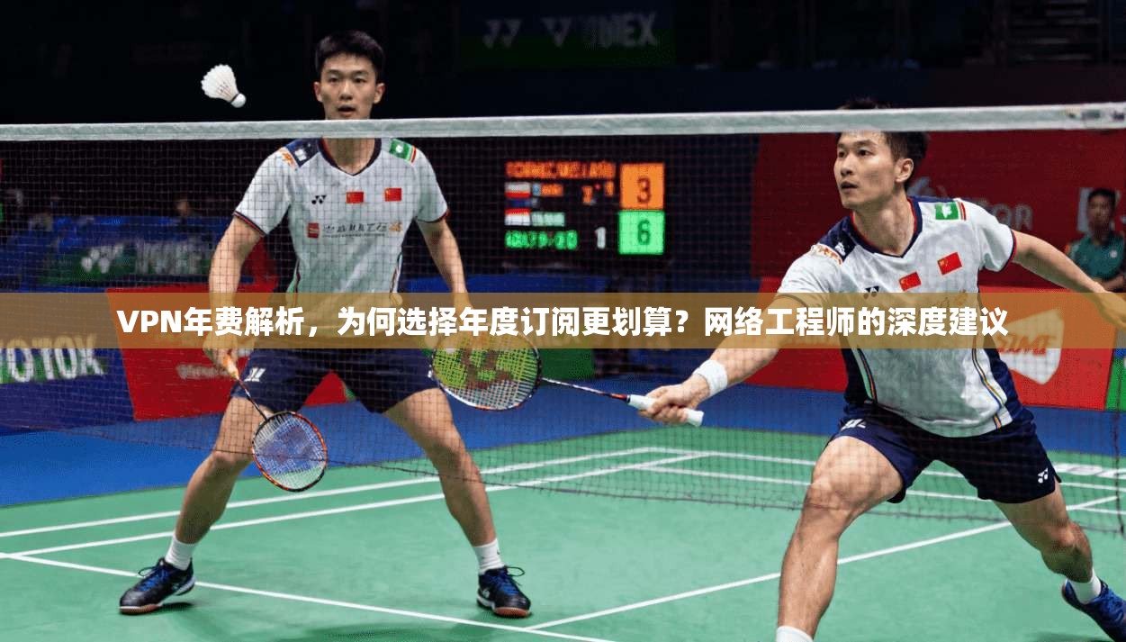 VPN年费解析，为何选择年度订阅更划算？网络工程师的深度建议