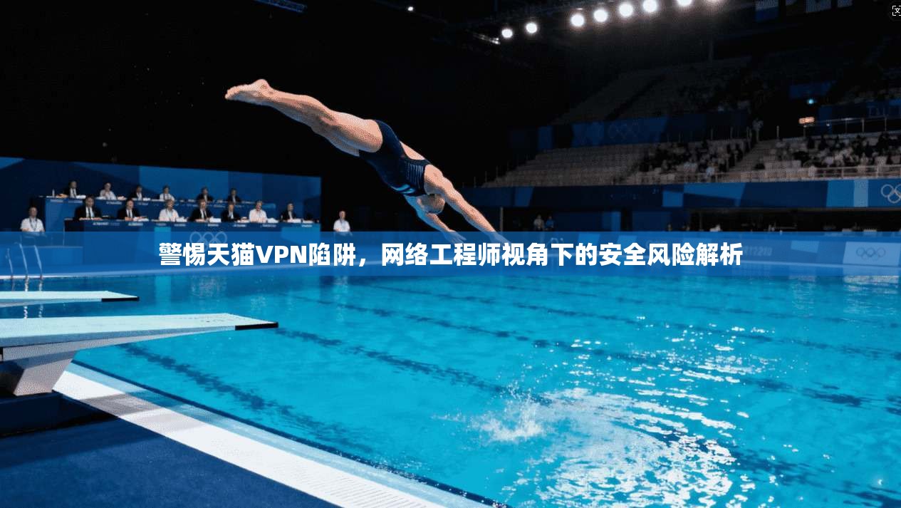 警惕天猫VPN陷阱，网络工程师视角下的安全风险解析