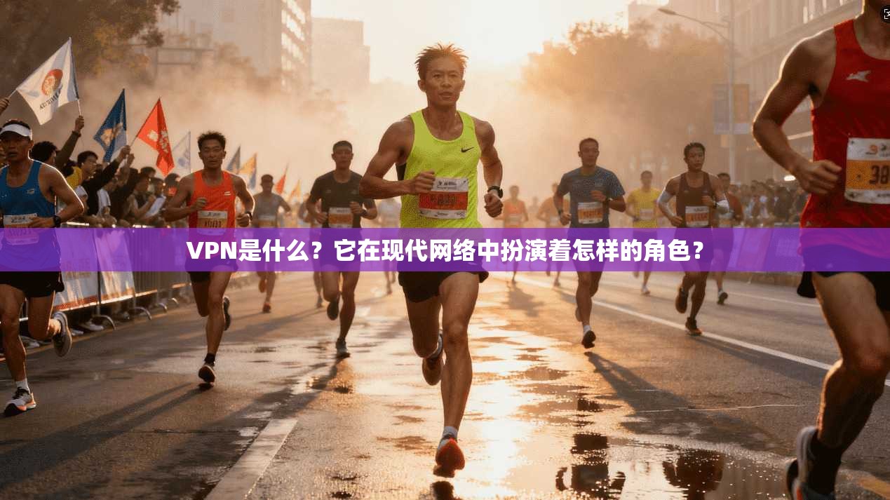 VPN是什么？它在现代网络中扮演着怎样的角色？