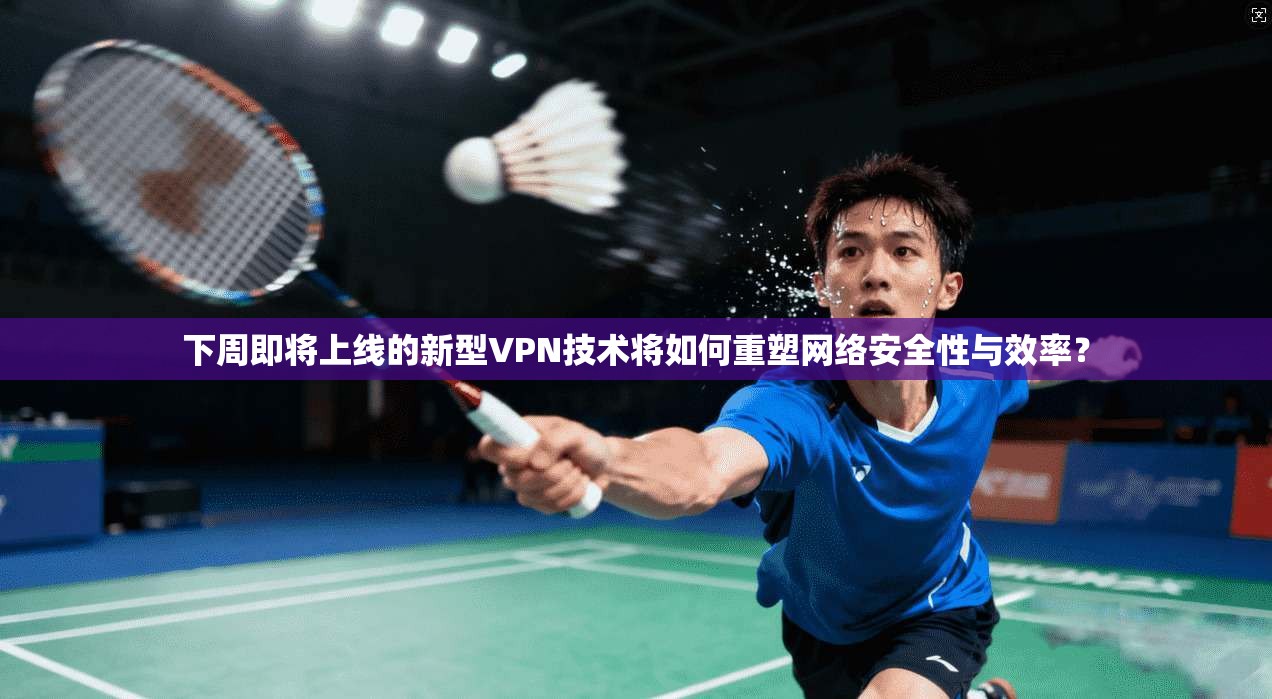 下周即将上线的新型VPN技术将如何重塑网络安全性与效率？