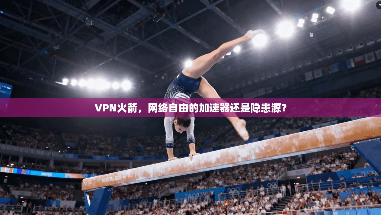 VPN火箭，网络自由的加速器还是隐患源？