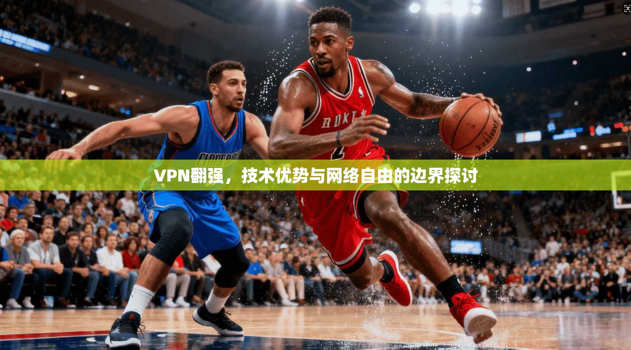 VPN翻强，技术优势与网络自由的边界探讨