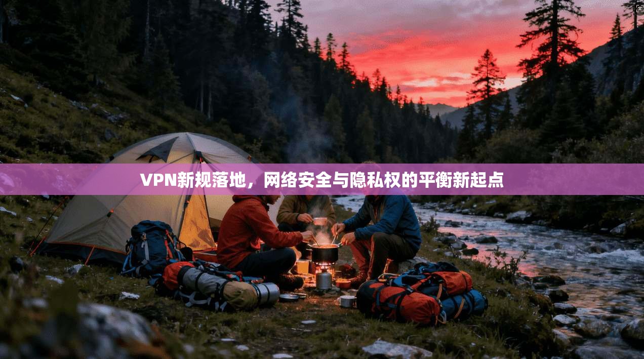 VPN新规落地，网络安全与隐私权的平衡新起点