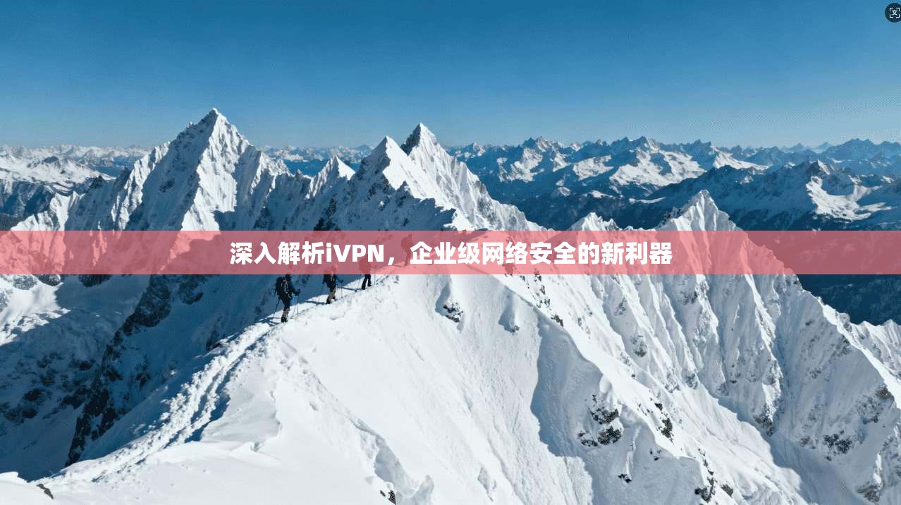 深入解析iVPN，企业级网络安全的新利器