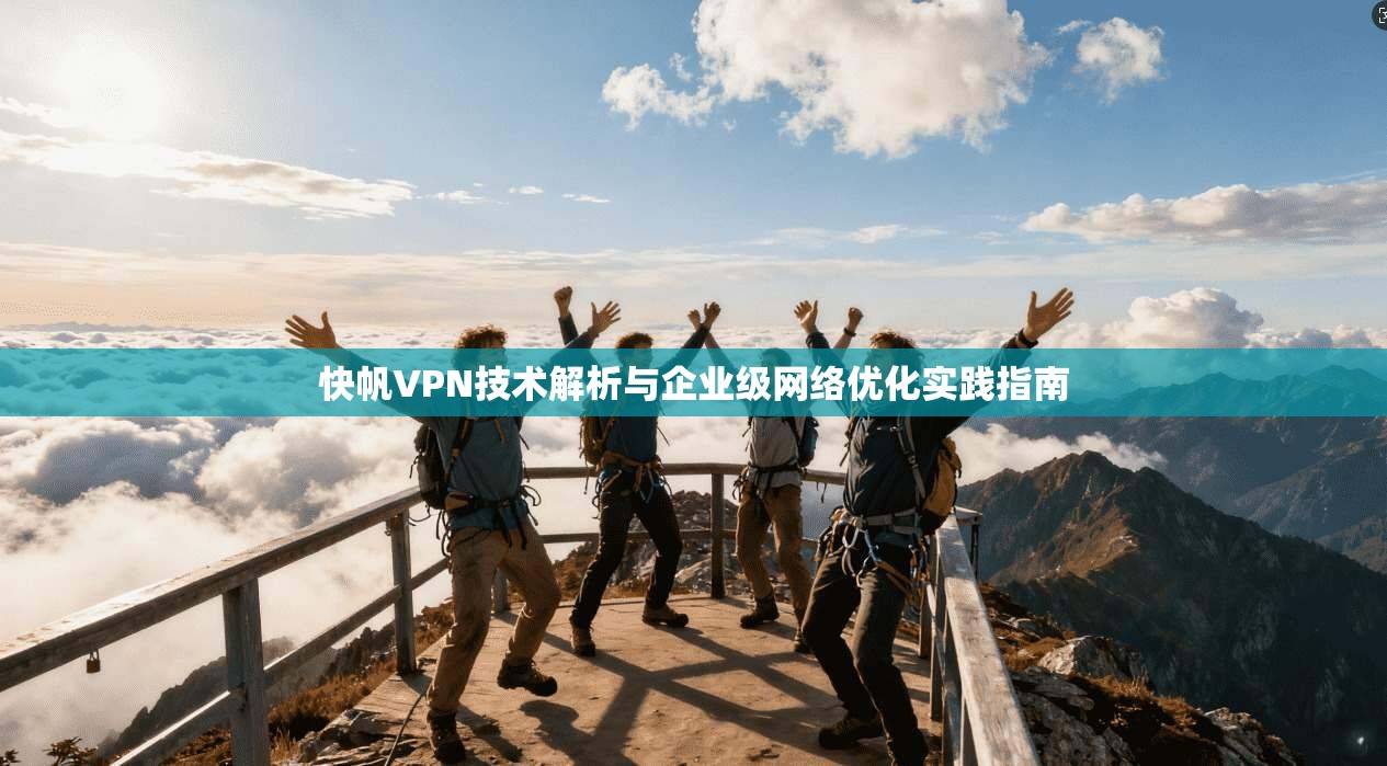 快帆VPN技术解析与企业级网络优化实践指南