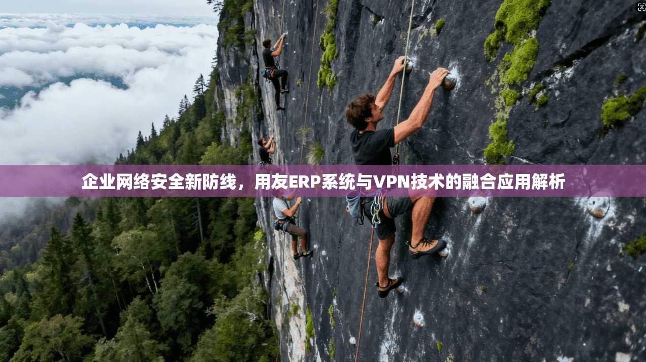 企业网络安全新防线，用友ERP系统与VPN技术的融合应用解析