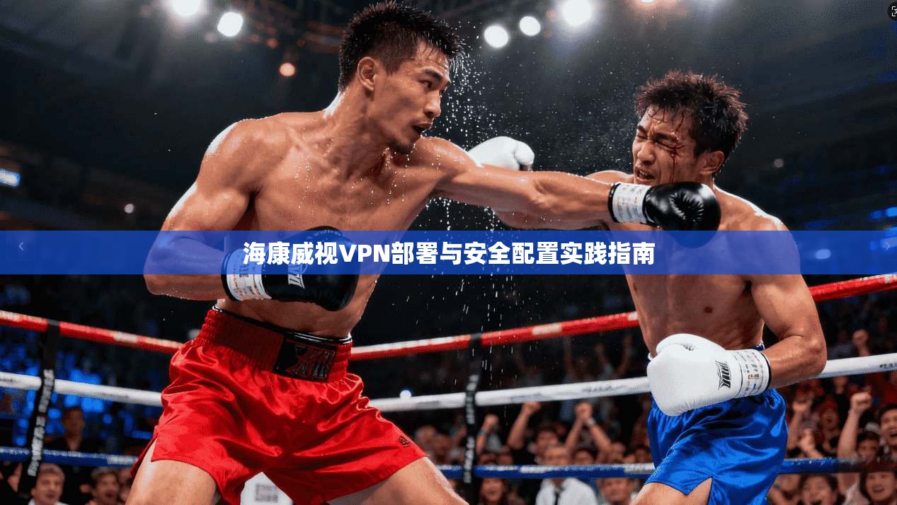 海康威视VPN部署与安全配置实践指南