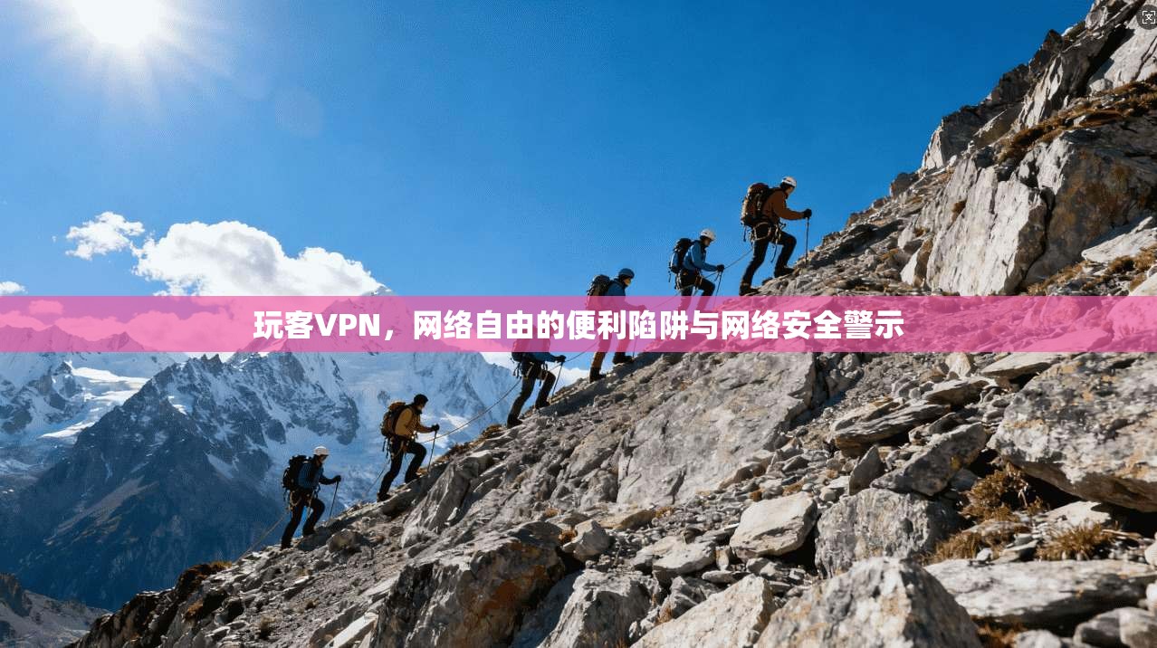 玩客VPN，网络自由的便利陷阱与网络安全警示