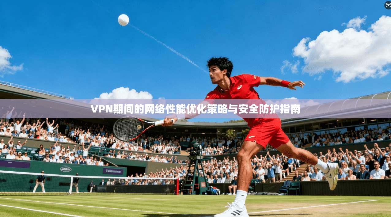 VPN期间的网络性能优化策略与安全防护指南