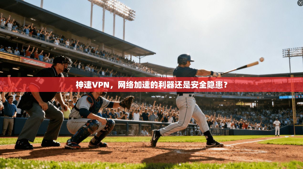 神速VPN,网络加速的利器还是安全隐患?
