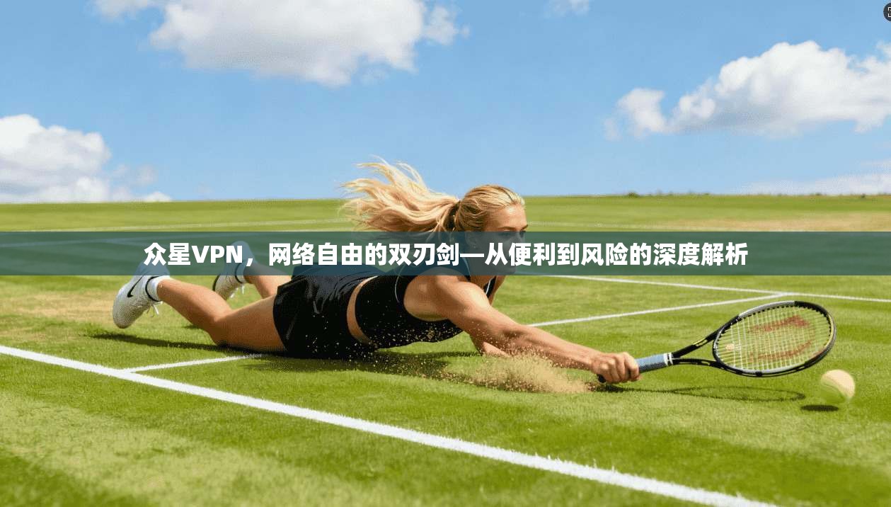 众星VPN，网络自由的双刃剑—从便利到风险的深度解析