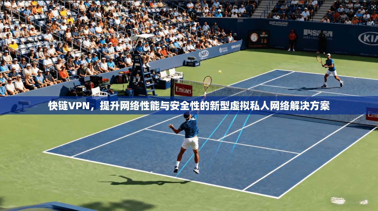 快链VPN，提升网络性能与安全性的新型虚拟私人网络解决方案