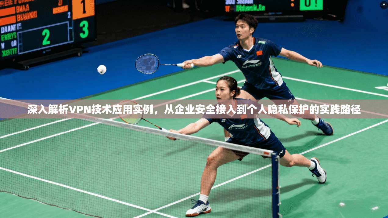深入解析VPN技术应用实例，从企业安全接入到个人隐私保护的实践路径