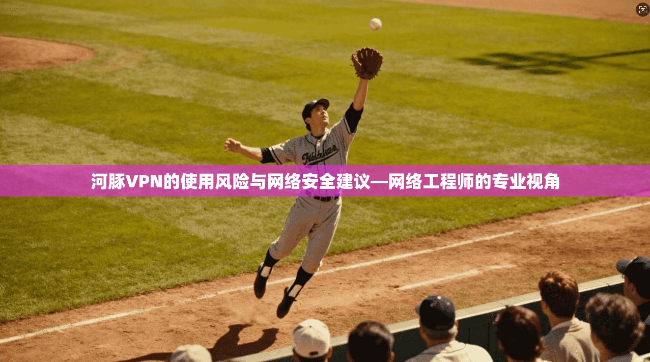 河豚VPN的使用风险与网络安全建议—网络工程师的专业视角