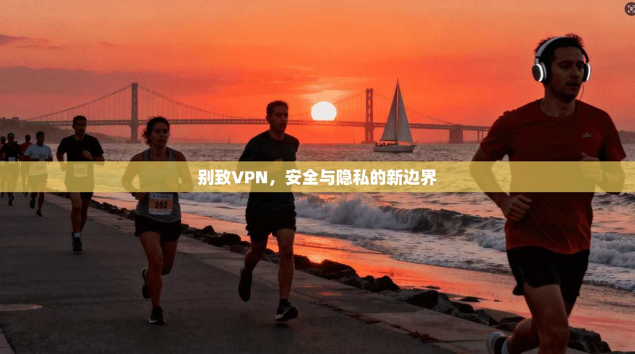 别致VPN,安全与隐私的新边界