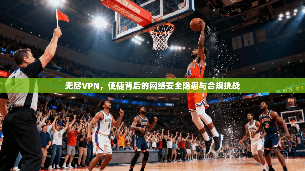 无尽VPN，便捷背后的网络安全隐患与合规挑战