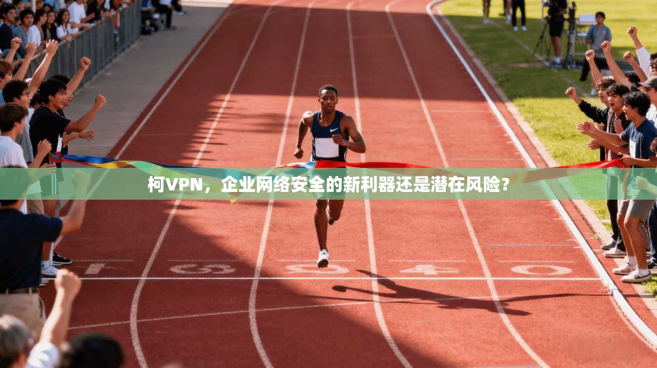 柯VPN，企业网络安全的新利器还是潜在风险？