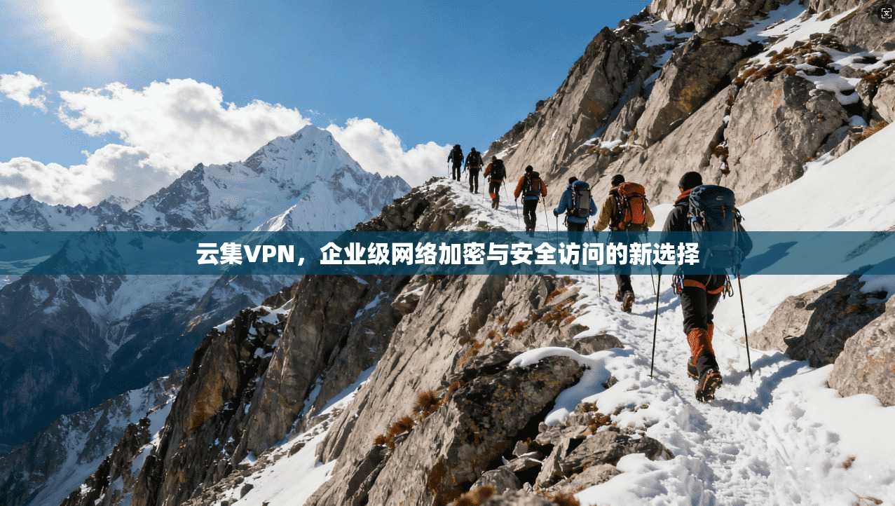 云集VPN，企业级网络加密与安全访问的新选择