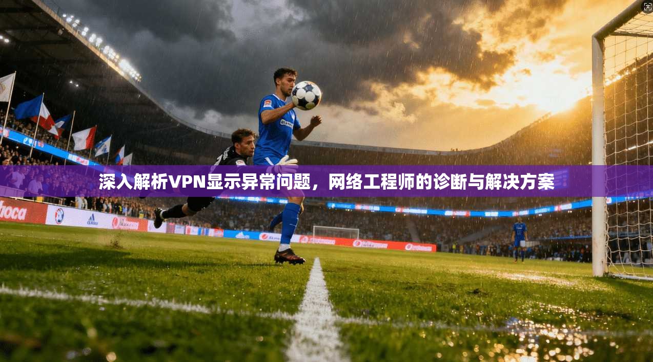 深入解析VPN显示异常问题，网络工程师的诊断与解决方案