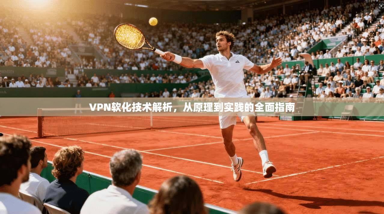 VPN软化技术解析，从原理到实践的全面指南