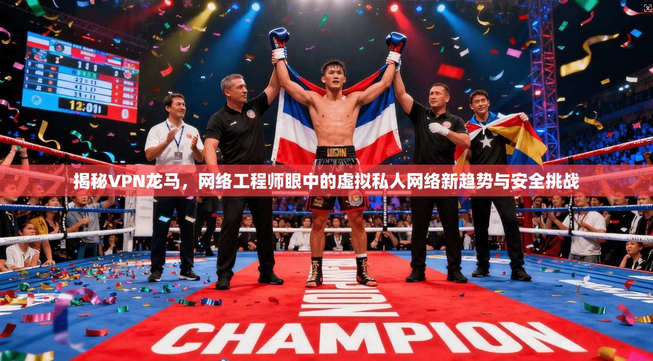 揭秘VPN龙马，网络工程师眼中的虚拟私人网络新趋势与安全挑战
