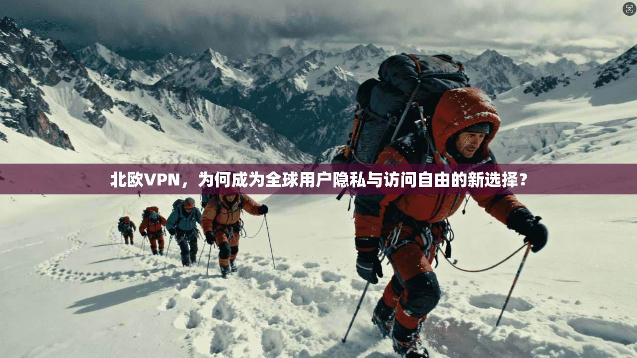 北欧VPN,为何成为全球用户隐私与访问自由的新选择?