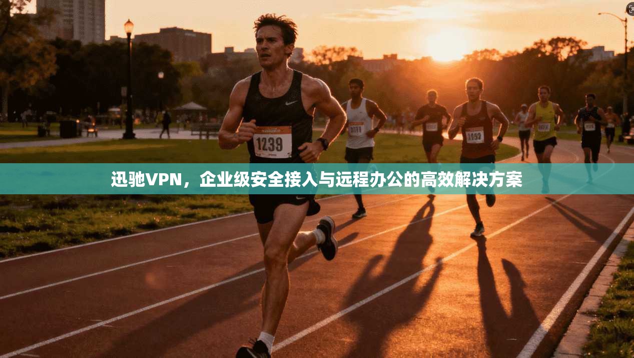迅驰VPN,企业级安全接入与远程办公的高效解决方案