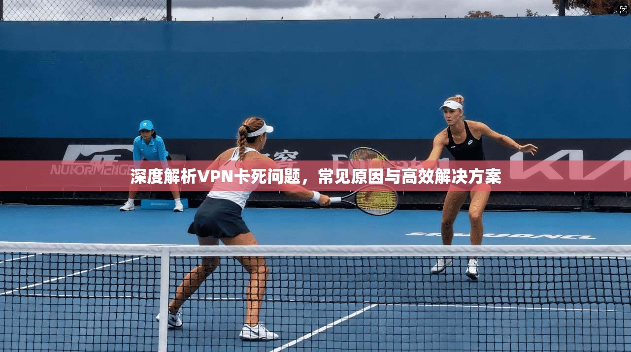 深度解析VPN卡死问题，常见原因与高效解决方案