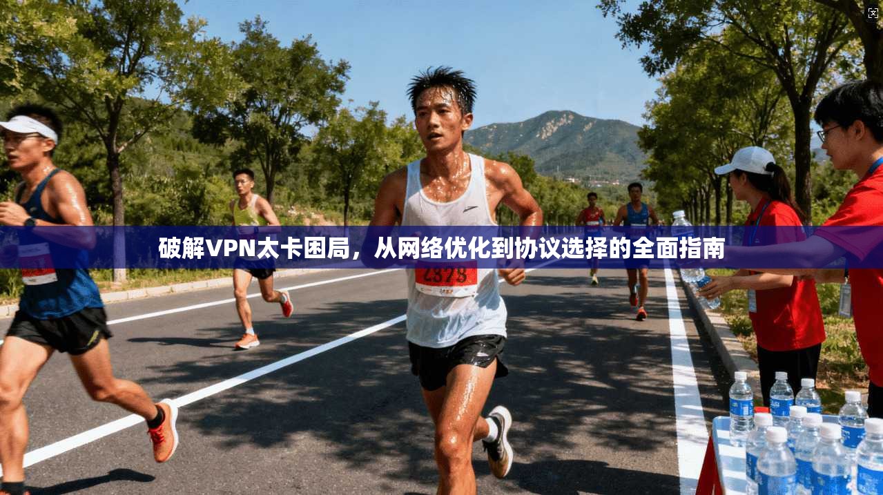 破解VPN太卡困局，从网络优化到协议选择的全面指南