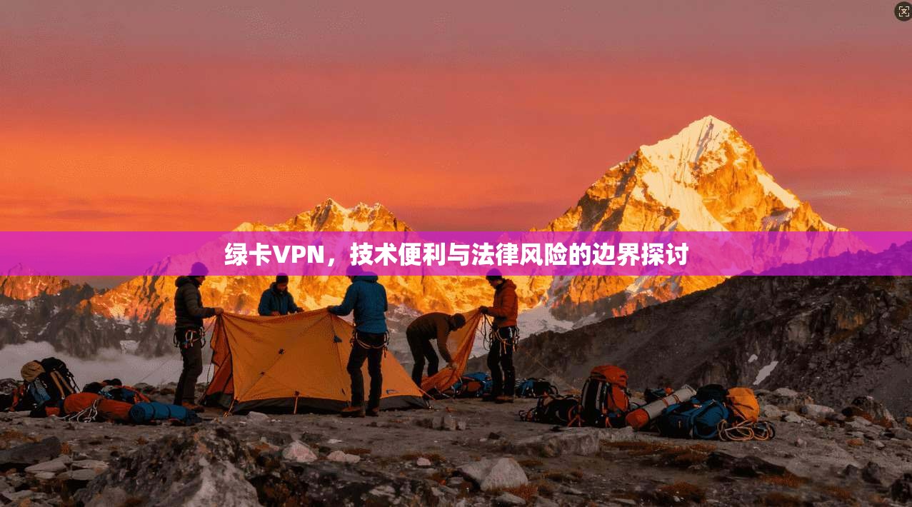 绿卡VPN,技术便利与法律风险的边界探讨