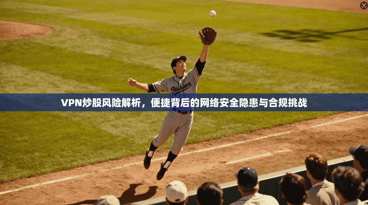 VPN炒股风险解析，便捷背后的网络安全隐患与合规挑战