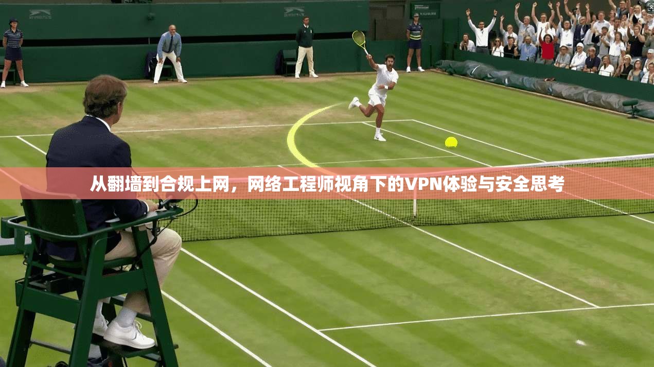 从翻墙到合规上网,网络工程师视角下的VPN体验与安全思考