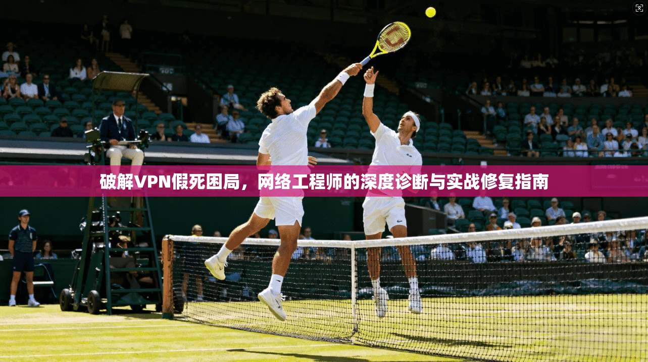 破解VPN假死困局,网络工程师的深度诊断与实战修复指南