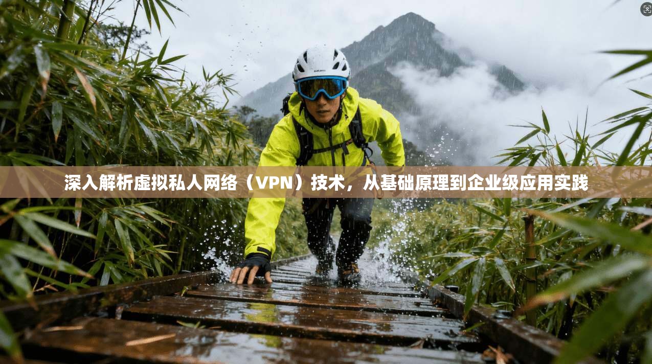 深入解析虚拟私人网络(VPN)技术,从基础原理到企业级应用实践