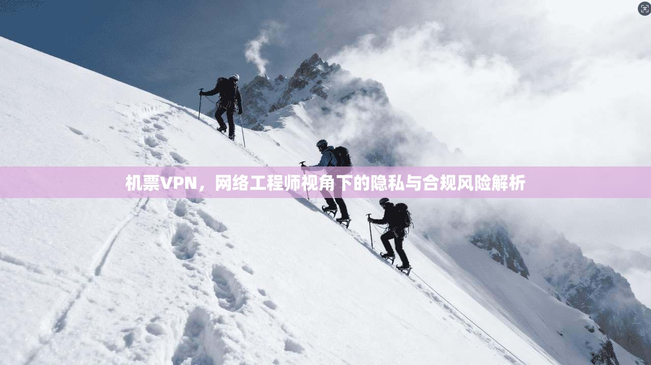 机票VPN，网络工程师视角下的隐私与合规风险解析