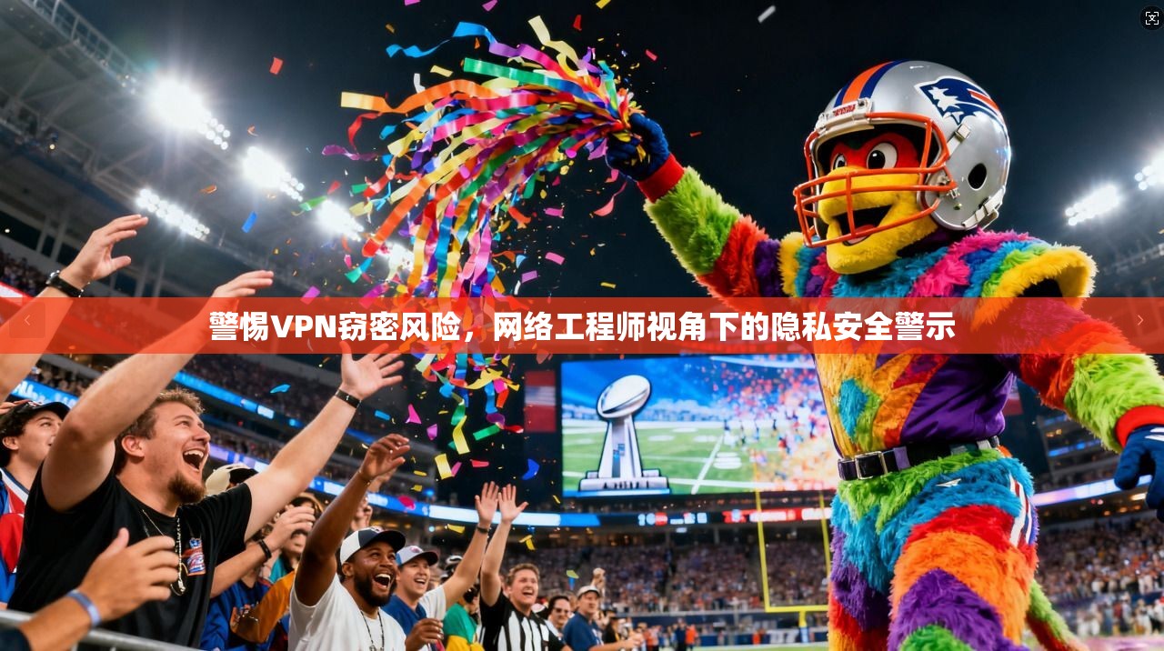 警惕VPN窃密风险,网络工程师视角下的隐私安全警示