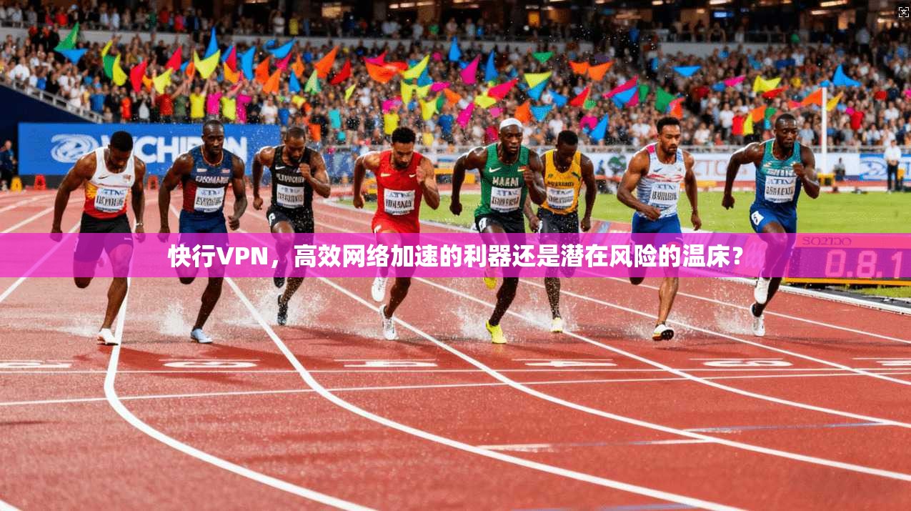快行VPN,高效网络加速的利器还是潜在风险的温床?