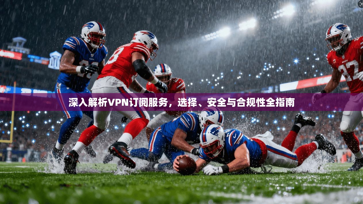 深入解析VPN订阅服务,选择、安全与合规性全指南