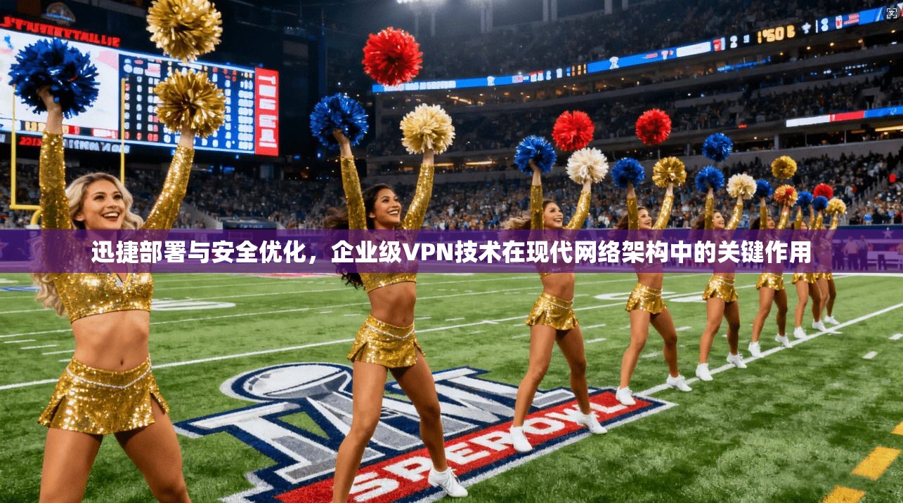 迅捷部署与安全优化，企业级VPN技术在现代网络架构中的关键作用