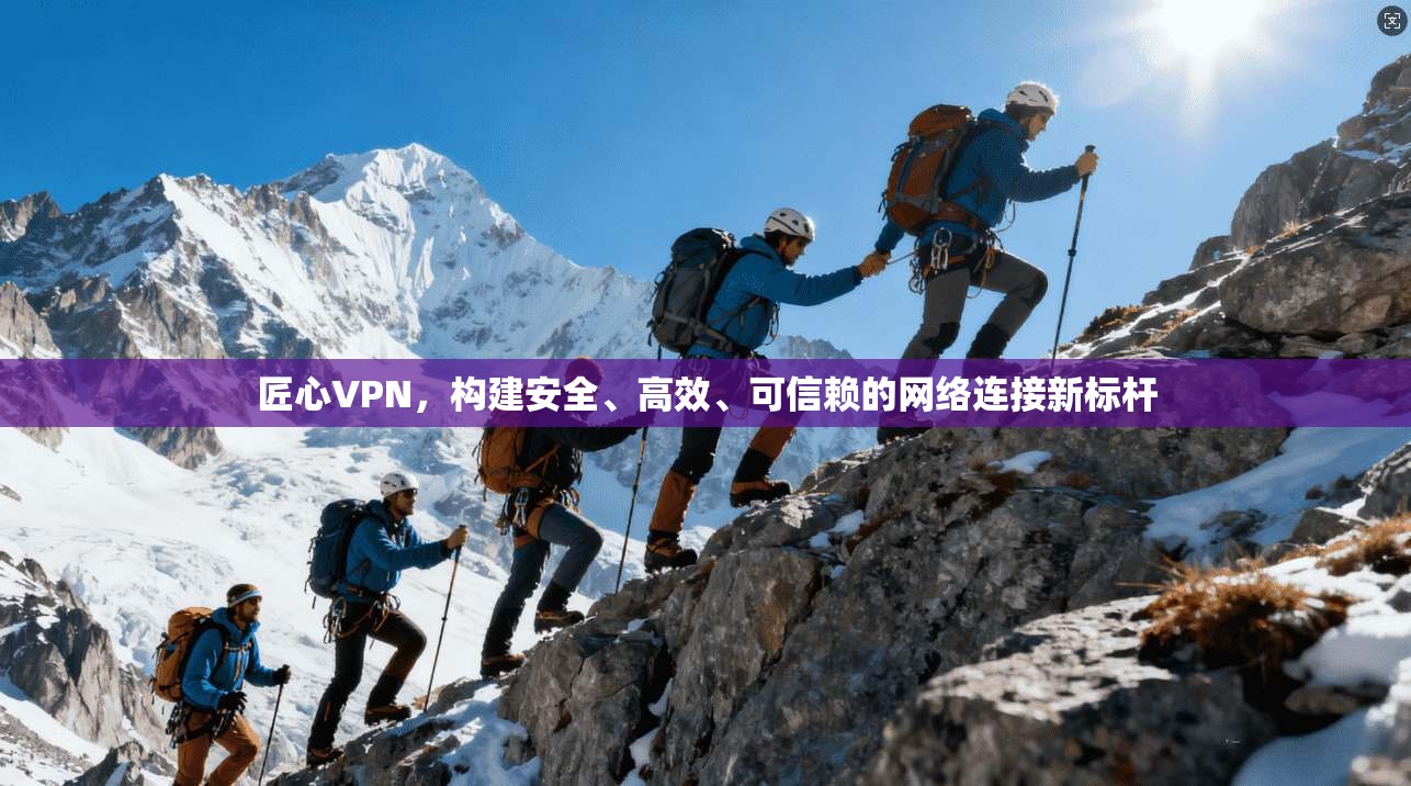 匠心VPN，构建安全、高效、可信赖的网络连接新标杆