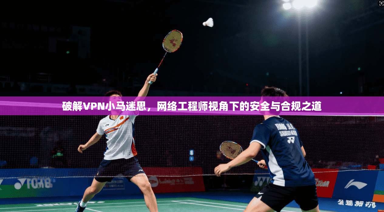 破解VPN小马迷思，网络工程师视角下的安全与合规之道