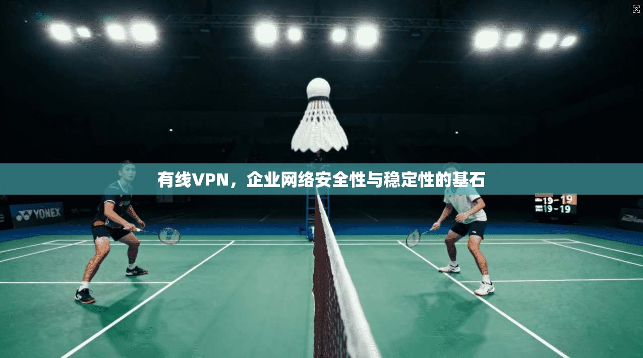 有线VPN,企业网络安全性与稳定性的基石
