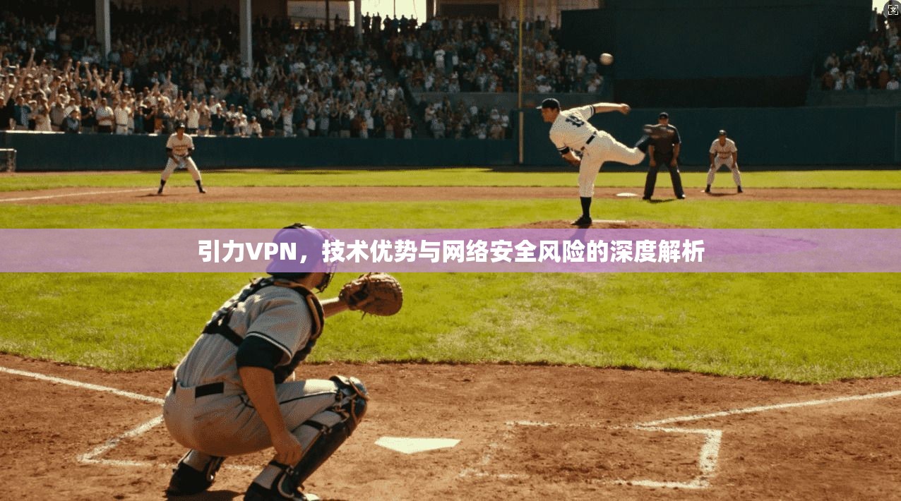 引力VPN,技术优势与网络安全风险的深度解析